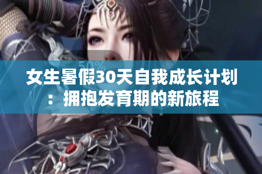 女生暑假30天自我成長計劃:擁抱發(fā)育期的新旅程 女生暑假30天自我成長計劃:擁抱發(fā)育期的新旅程