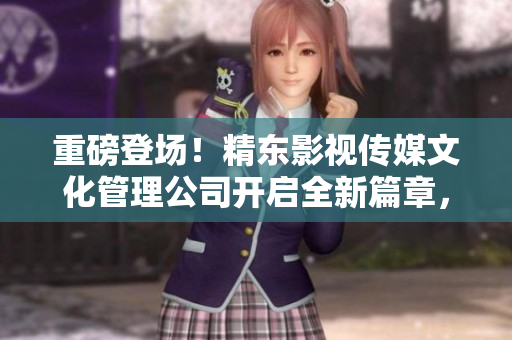 重磅登場！精東影視傳媒文化管理公司開啟全新篇章，探索影視行業(yè)未來
