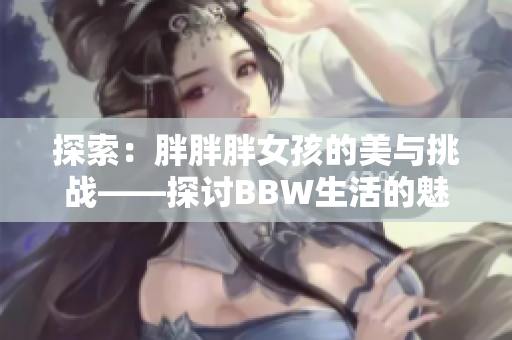 探索：胖胖胖女孩的美與挑戰(zhàn)——探討B(tài)BW生活的魅力與困境