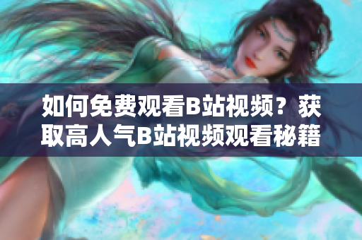 如何免費(fèi)觀看B站視頻？獲取高人氣B站視頻觀看秘籍