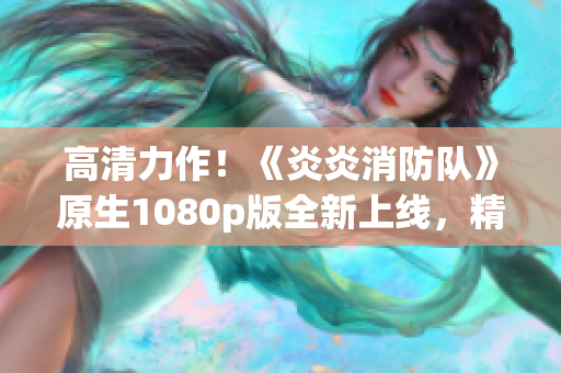 高清力作!《炎炎消防隊》原生1080p版全新上線,精彩生肉盡收眼底! 高清力作!《炎炎消防隊》原生1080p版全新上線,精彩生肉盡收眼底!