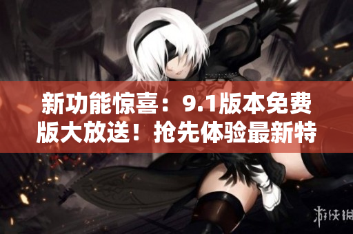 新功能驚喜：9.1版本免費版大放送！搶先體驗最新特性！