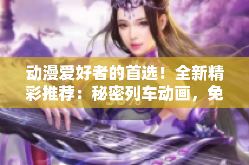 動漫愛好者的首選！全新精彩推薦：秘密列車動畫，免費(fèi)在線觀看！