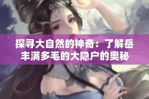 探尋大自然的神奇：了解岳豐滿多毛的大隱戶的奧秘