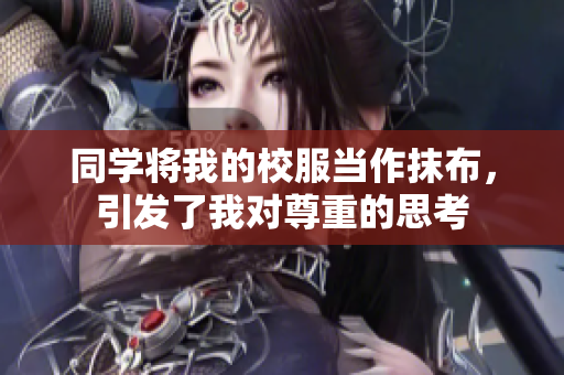 同學(xué)將我的校服當(dāng)作抹布，引發(fā)了我對(duì)尊重的思考