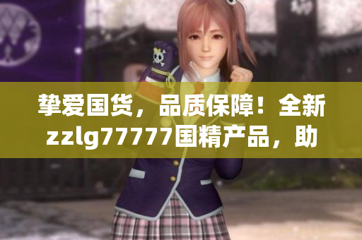 摯愛國貨，品質(zhì)保障！全新zzlg77777國精產(chǎn)品，助您開啟健康生活新篇章