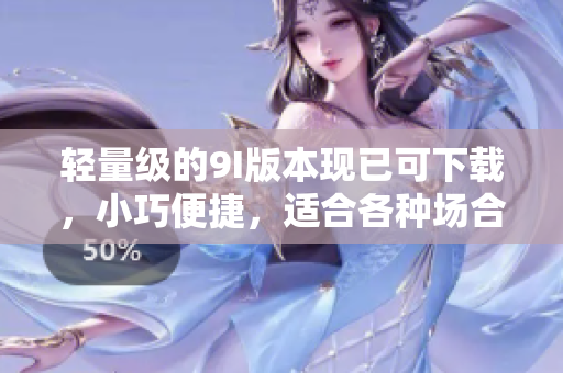 輕量級的9I版本現(xiàn)已可下載，小巧便捷，適合各種場合。