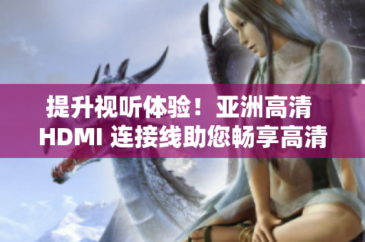 提升視聽體驗(yàn)！亞洲高清 HDMI 連接線助您暢享高清畫質(zhì)