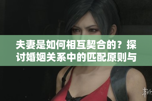 夫妻是如何相互契合的？探討婚姻關(guān)系中的匹配原則與幸福之道
