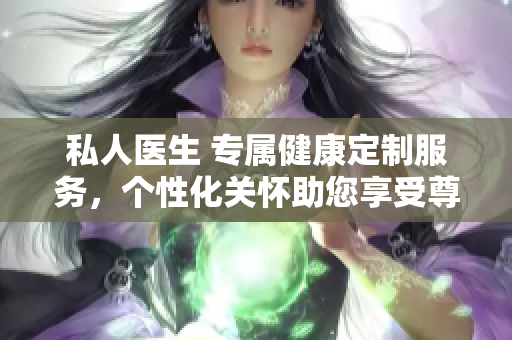 私人醫(yī)生 專屬健康定制服務(wù)，個性化關(guān)懷助您享受尊貴醫(yī)療體驗