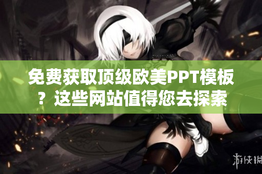免費獲取頂級歐美PPT模板？這些網(wǎng)站值得您去探索