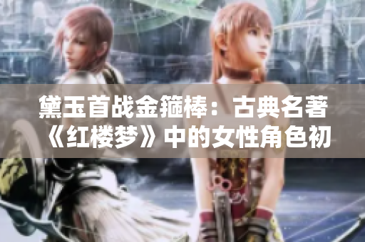 黛玉首戰(zhàn)金箍棒：古典名著《紅樓夢(mèng)》中的女性角色初次面對(duì)挑戰(zhàn)