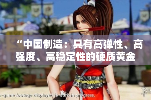 “中國制造：具有高彈性、高強(qiáng)度、高穩(wěn)定性的硬質(zhì)黃金產(chǎn)品”