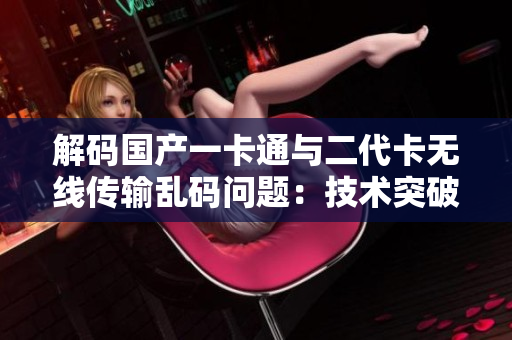 解碼國產(chǎn)一卡通與二代卡無線傳輸亂碼問題：技術(shù)突破與應(yīng)用實踐