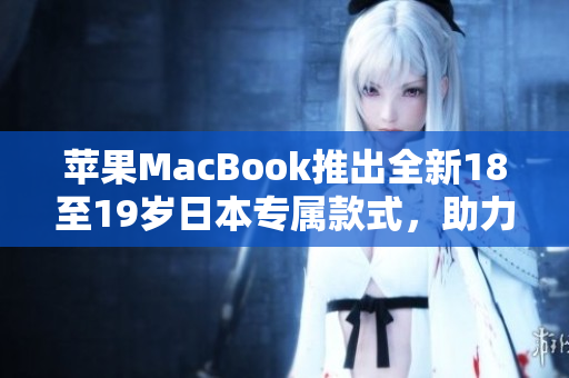 蘋果MacBook推出全新18至19歲日本專屬款式,助力青少年學習與創(chuàng)造 蘋果MacBook推出全新18至19歲日本專屬款式,助力青少年學習與創(chuàng)造