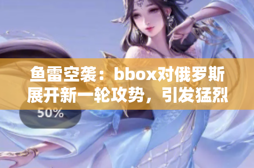 魚雷空襲:bbox對俄羅斯展開新一輪攻勢,引發(fā)猛烈爭議 魚雷空襲:bbox對俄羅斯展開新一輪攻勢,引發(fā)猛烈爭議