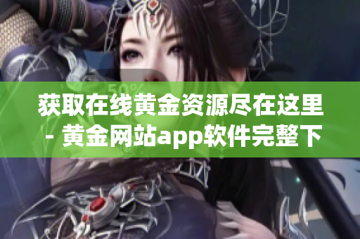 獲取在線黃金資源盡在這里 - 黃金網(wǎng)站app軟件完整下載合集