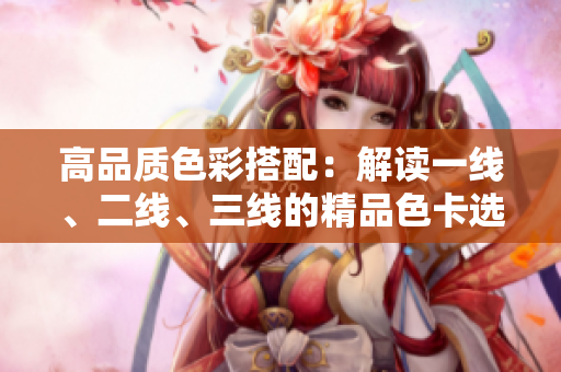 高品質(zhì)色彩搭配：解讀一線、二線、三線的精品色卡選擇技巧