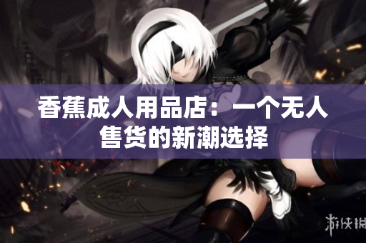 香蕉成人用品店：一個無人售貨的新潮選擇