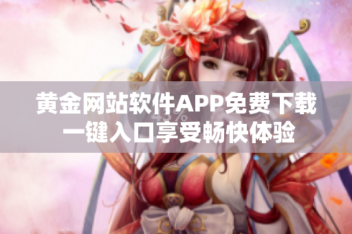 黃金網(wǎng)站軟件APP免費下載 一鍵入口享受暢快體驗