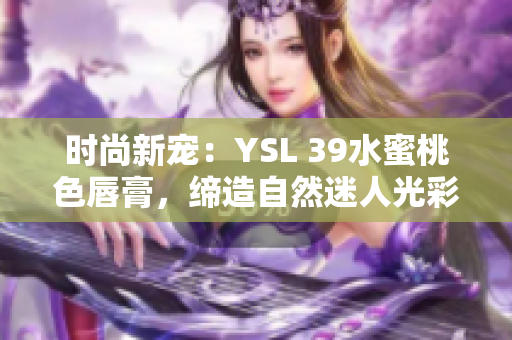 時尚新寵：YSL 39水蜜桃色唇膏，締造自然迷人光彩