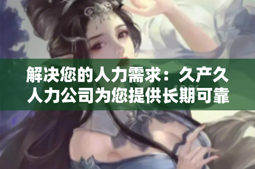 解決您的人力需求:久產(chǎn)久人力公司為您提供長期可靠的人力資源支持 解決您的人力需求:久產(chǎn)久人力公司為您提供長期可靠的人力資源支持
