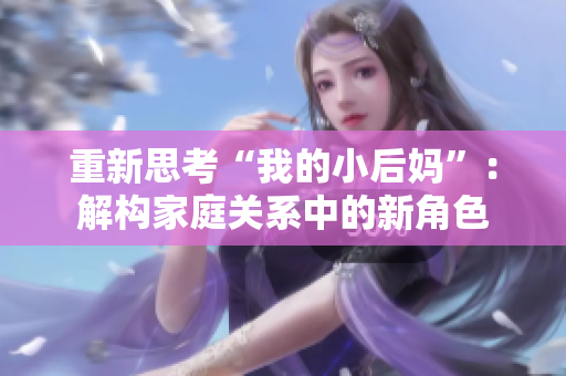 重新思考“我的小后媽”：解構(gòu)家庭關(guān)系中的新角色