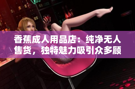 香蕉成人用品店：純凈無人售貨，獨特魅力吸引眾多顧客
