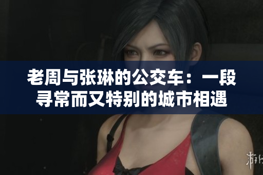 老周與張琳的公交車：一段尋常而又特別的城市相遇