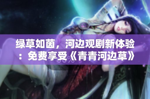 綠草如茵，河邊觀劇新體驗(yàn)：免費(fèi)享受《青青河邊草》電視劇