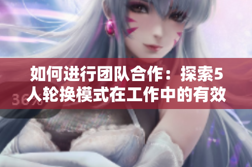 如何進(jìn)行團(tuán)隊(duì)合作:探索5人輪換模式在工作中的有效應(yīng)用 如何進(jìn)行團(tuán)隊(duì)合作:探索5人輪換模式在工作中的有效應(yīng)用