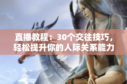 直播教程：30個(gè)交往技巧，輕松提升你的人際關(guān)系能力