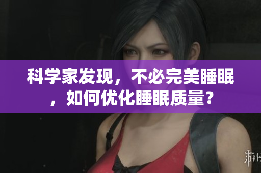 科學(xué)家發(fā)現(xiàn)，不必完美睡眠，如何優(yōu)化睡眠質(zhì)量？
