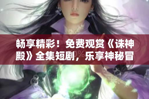 暢享精彩！免費(fèi)觀賞《誅神殿》全集短劇，樂享神秘冒險(xiǎn)之旅！