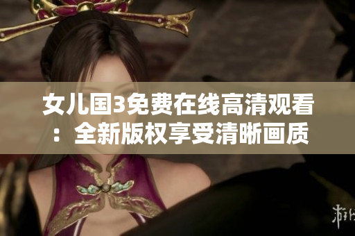女兒國3免費(fèi)在線高清觀看：全新版權(quán)享受清晰畫質(zhì)