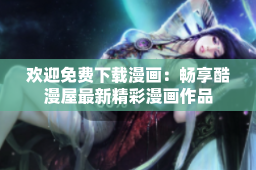 歡迎免費下載漫畫：暢享酷漫屋最新精彩漫畫作品