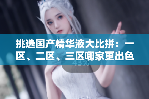 挑選國產(chǎn)精華液大比拼：一區(qū)、二區(qū)、三區(qū)哪家更出色？