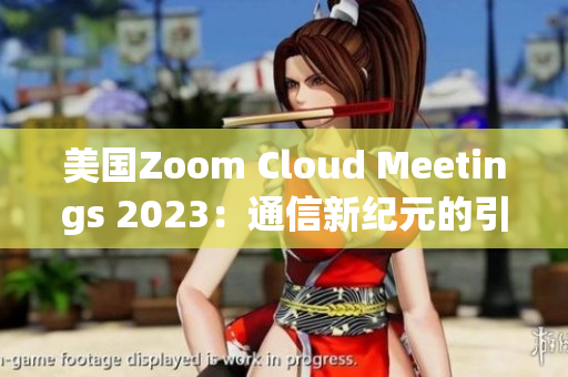 美國Zoom Cloud Meetings 2023：通信新紀(jì)元的引領(lǐng)者