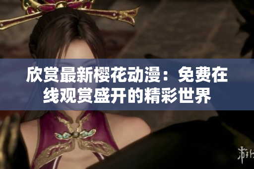 欣賞最新櫻花動漫：免費在線觀賞盛開的精彩世界