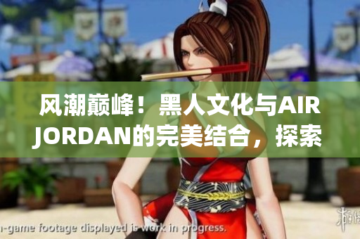 風(fēng)潮巔峰！黑人文化與AIRJORDAN的完美結(jié)合，探索潮流魅力