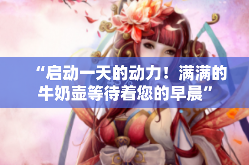 “啟動一天的動力！滿滿的牛奶壺等待著您的早晨”