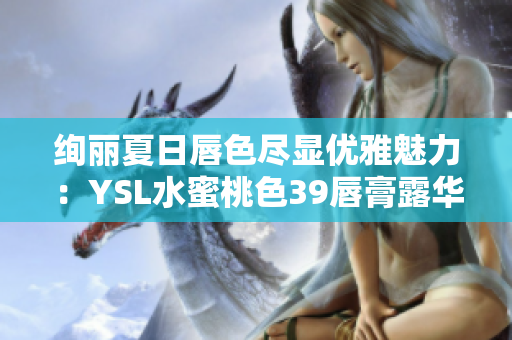 絢麗夏日唇色盡顯優(yōu)雅魅力：YSL水蜜桃色39唇膏露華麗登場
