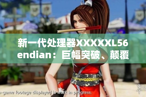 新一代處理器XXXXXL56endian：巨幅突破、顛覆性改變