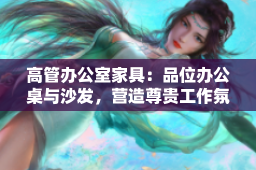 高管辦公室家具：品位辦公桌與沙發(fā)，營造尊貴工作氛圍