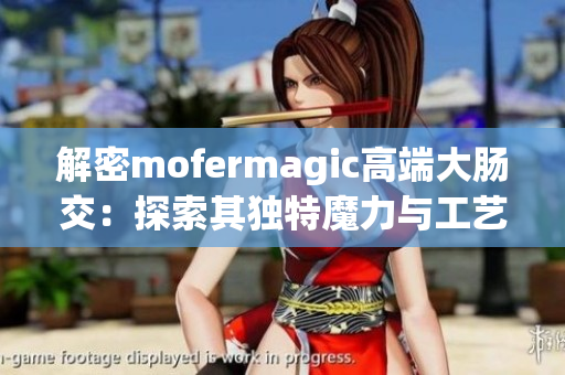 解密mofermagic高端大腸交：探索其獨特魔力與工藝奧秘