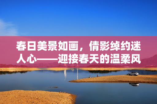 春日美景如畫，倩影綽約迷人心——迎接春天的溫柔風(fēng)景