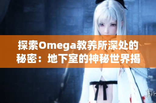 探索Omega教養(yǎng)所深處的秘密：地下室的神秘世界揭秘