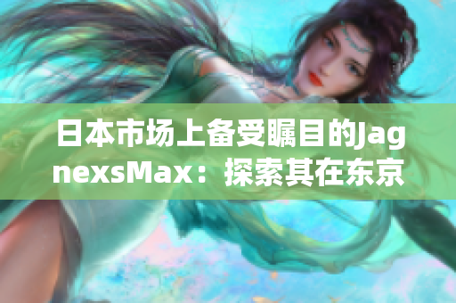 日本市場(chǎng)上備受矚目的JagnexsMax：探索其在東京的火爆銷(xiāo)售和潛力