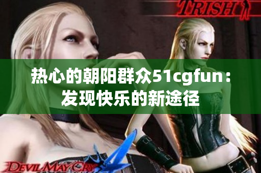 熱心的朝陽(yáng)群眾51cgfun：發(fā)現(xiàn)快樂的新途徑