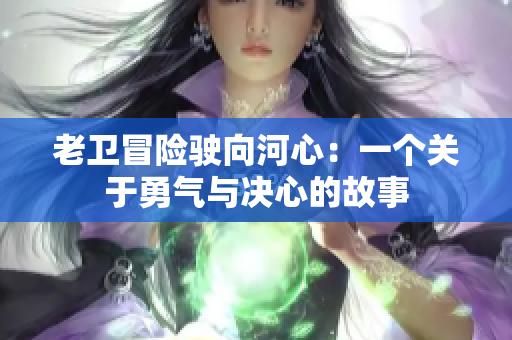 老衛(wèi)冒險(xiǎn)駛向河心：一個(gè)關(guān)于勇氣與決心的故事